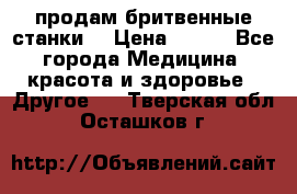  продам бритвенные станки  › Цена ­ 400 - Все города Медицина, красота и здоровье » Другое   . Тверская обл.,Осташков г.